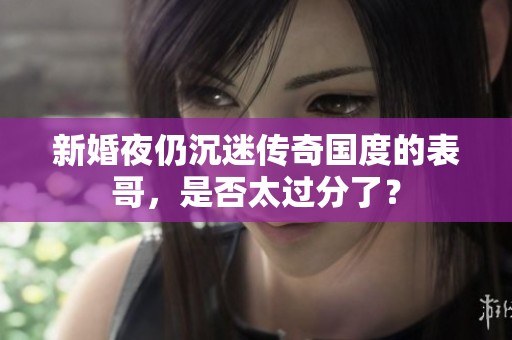 新婚夜仍沉迷传奇国度的表哥，是否太过分了？