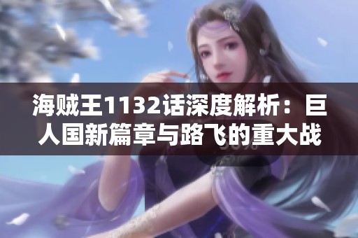 海贼王1132话深度解析：巨人国新篇章与路飞的重大战略！