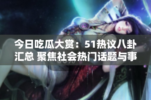 今日吃瓜大赏：51热议八卦汇总 聚焦社会热门话题与事件