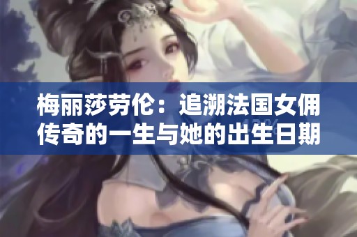 梅丽莎劳伦：追溯法国女佣传奇的一生与她的出生日期