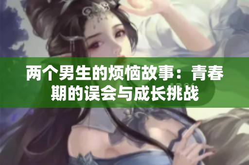 两个男生的烦恼故事：青春期的误会与成长挑战
