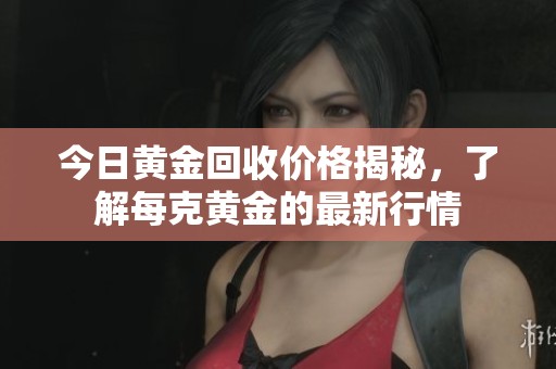 今日黄金回收价格揭秘，了解每克黄金的最新行情
