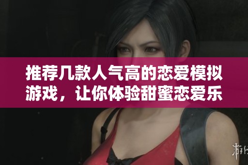 推荐几款人气高的恋爱模拟游戏，让你体验甜蜜恋爱乐趣