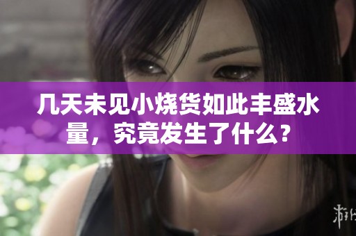 几天未见小烧货如此丰盛水量，究竟发生了什么？