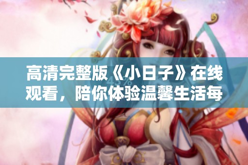 高清完整版《小日子》在线观看，陪你体验温馨生活每一刻