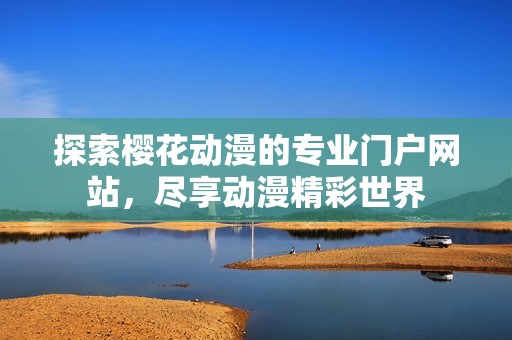 探索樱花动漫的专业门户网站，尽享动漫精彩世界