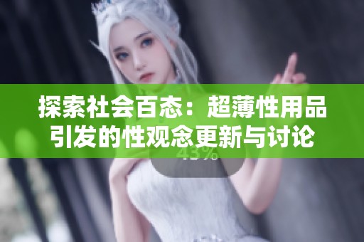 探索社会百态：超薄性用品引发的性观念更新与讨论