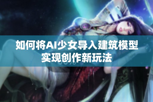 如何将AI少女导入建筑模型实现创作新玩法