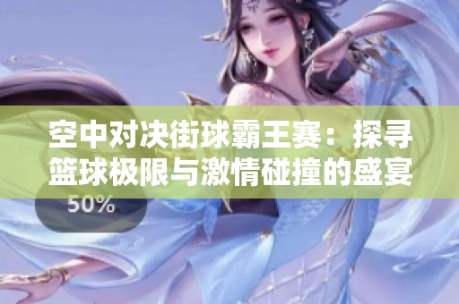 空中对决街球霸王赛：探寻篮球极限与激情碰撞的盛宴