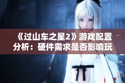 《过山车之星2》游戏配置分析：硬件需求是否影响玩家体验？