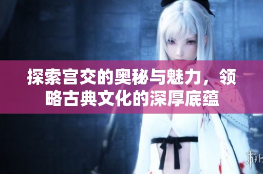 探索宫交的奥秘与魅力，领略古典文化的深厚底蕴