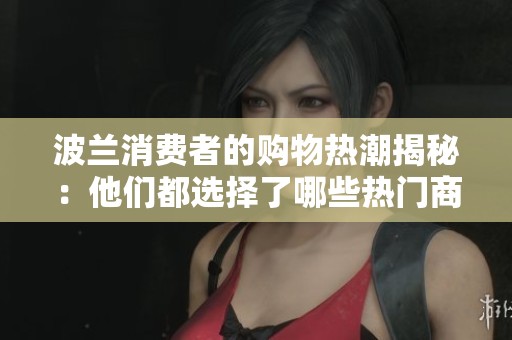 波兰消费者的购物热潮揭秘：他们都选择了哪些热门商品？