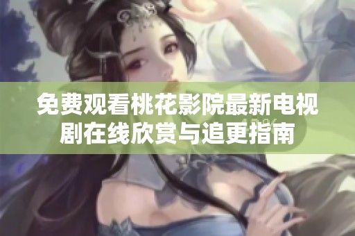 免费观看桃花影院最新电视剧在线欣赏与追更指南