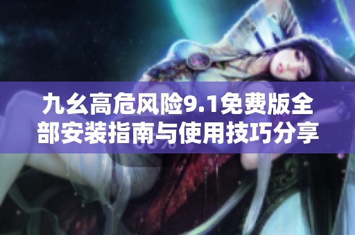 九幺高危风险9.1免费版全部安装指南与使用技巧分享