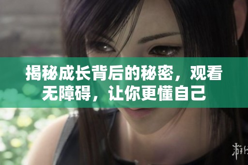 揭秘成长背后的秘密，观看无障碍，让你更懂自己