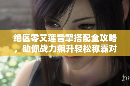 绝区零艾莲音擎搭配全攻略，助你战力飙升轻松称霸对战！