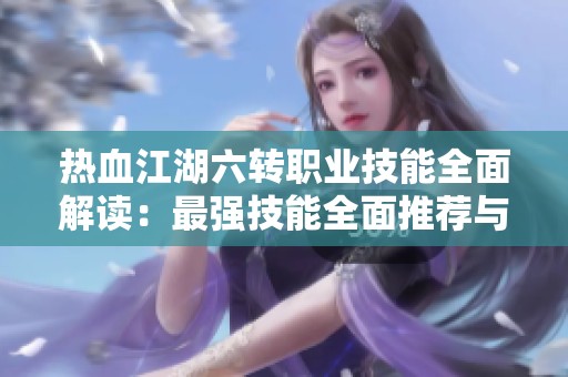 热血江湖六转职业技能全面解读：最强技能全面推荐与使用体验分析
