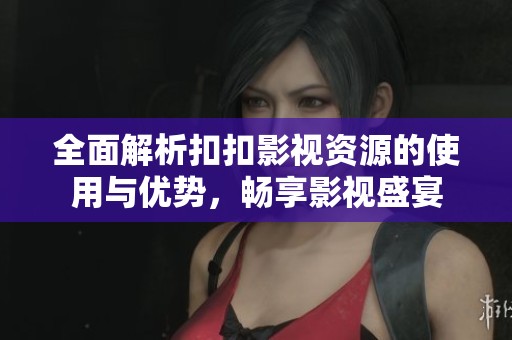 全面解析扣扣影视资源的使用与优势，畅享影视盛宴