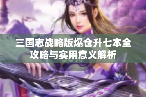 三国志战略版爆仓升七本全攻略与实用意义解析