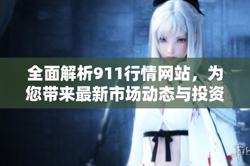 全面解析911行情网站，为您带来最新市场动态与投资机会