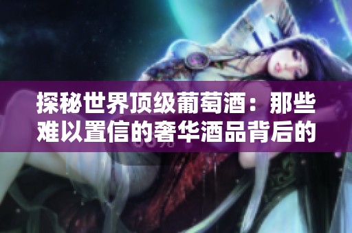 探秘世界顶级葡萄酒：那些难以置信的奢华酒品背后的故事
