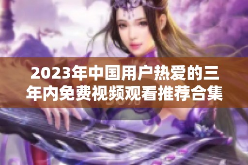 2023年中国用户热爱的三年内免费视频观看推荐合集
