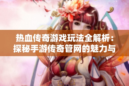 热血传奇游戏玩法全解析：探秘手游传奇管网的魅力与挑战