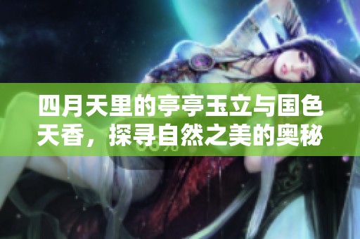 四月天里的亭亭玉立与国色天香，探寻自然之美的奥秘