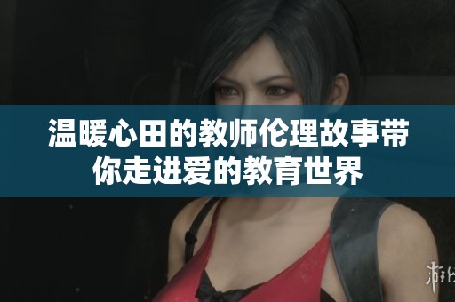 温暖心田的教师伦理故事带你走进爱的教育世界