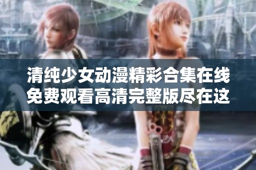清纯少女动漫精彩合集在线免费观看高清完整版尽在这里