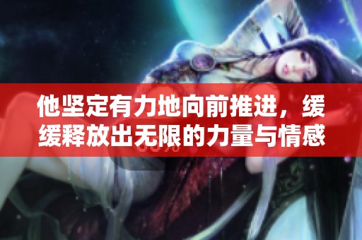 他坚定有力地向前推进，缓缓释放出无限的力量与情感