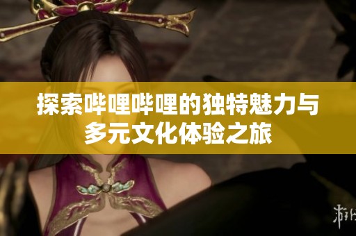 探索哔哩哔哩的独特魅力与多元文化体验之旅