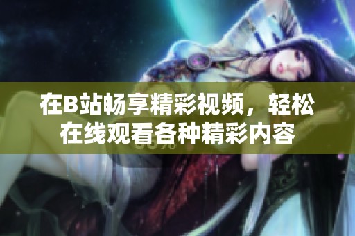 在B站畅享精彩视频，轻松在线观看各种精彩内容