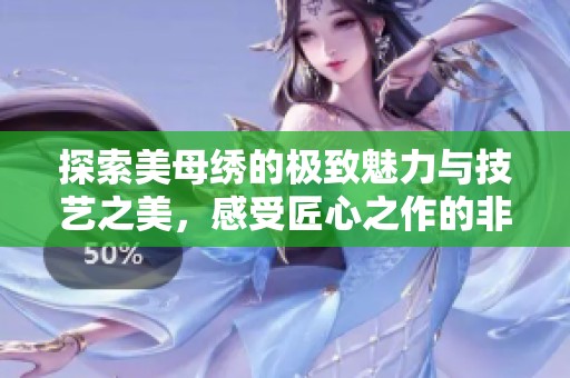 探索美母绣的极致魅力与技艺之美，感受匠心之作的非凡魅力