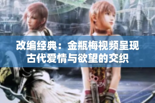 改编经典：金瓶梅视频呈现古代爱情与欲望的交织