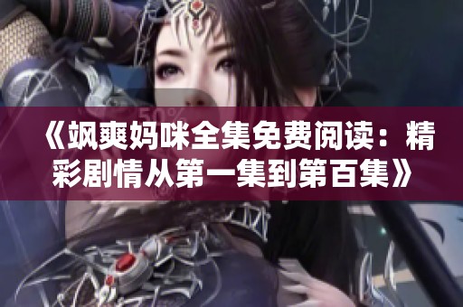 《飒爽妈咪全集免费阅读：精彩剧情从第一集到第百集》