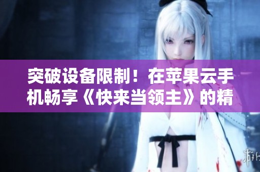 突破设备限制！在苹果云手机畅享《快来当领主》的精彩游戏体验