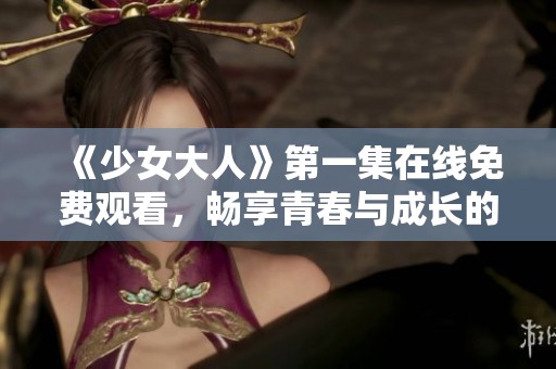《少女大人》第一集在线免费观看，畅享青春与成长的故事