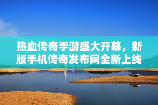热血传奇手游盛大开幕，新版手机传奇发布网全新上线！