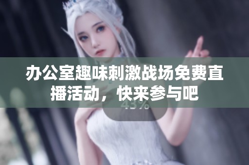 办公室趣味刺激战场免费直播活动，快来参与吧