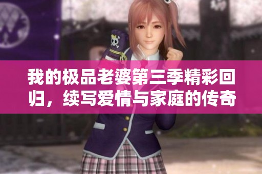 我的极品老婆第三季精彩回归，续写爱情与家庭的传奇故事