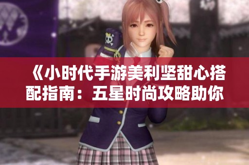 《小时代手游美利坚甜心搭配指南：五星时尚攻略助你轻松获胜》