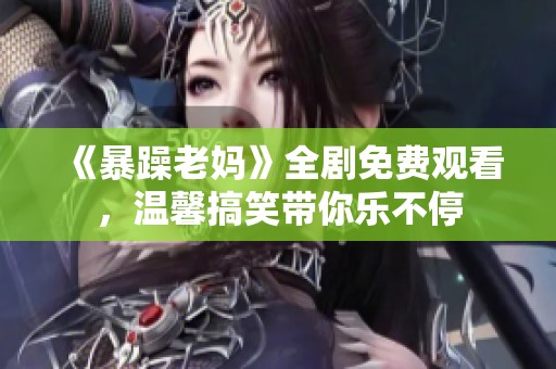 《暴躁老妈》全剧免费观看，温馨搞笑带你乐不停