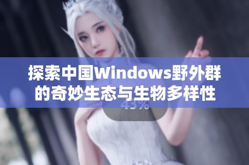 探索中国Windows野外群的奇妙生态与生物多样性