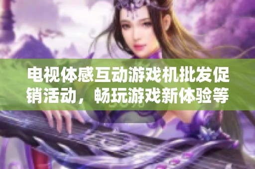 电视体感互动游戏机批发促销活动，畅玩游戏新体验等你来参与！
