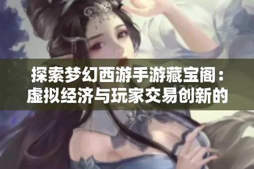 探索梦幻西游手游藏宝阁：虚拟经济与玩家交易创新的全新模式