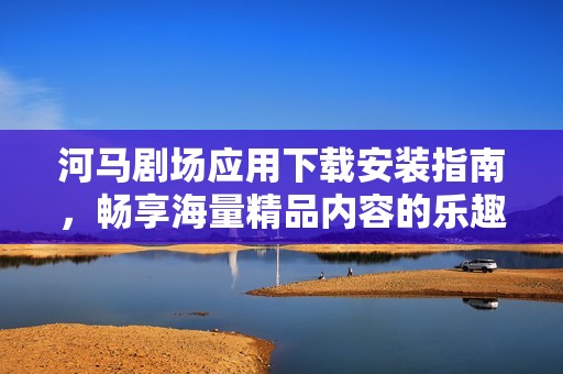河马剧场应用下载安装指南，畅享海量精品内容的乐趣