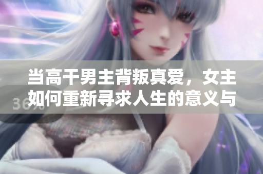 当高干男主背叛真爱，女主如何重新寻求人生的意义与价值