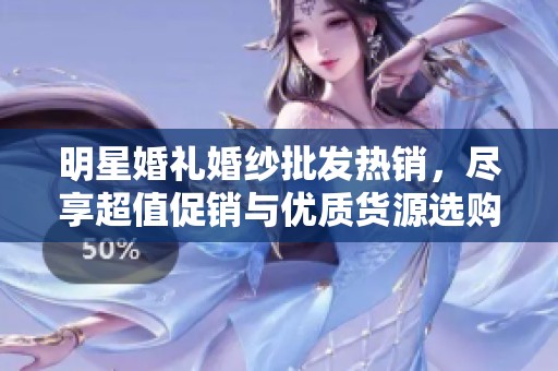 明星婚礼婚纱批发热销，尽享超值促销与优质货源选购指南