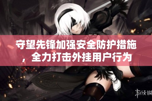 守望先锋加强安全防护措施，全力打击外挂用户行为